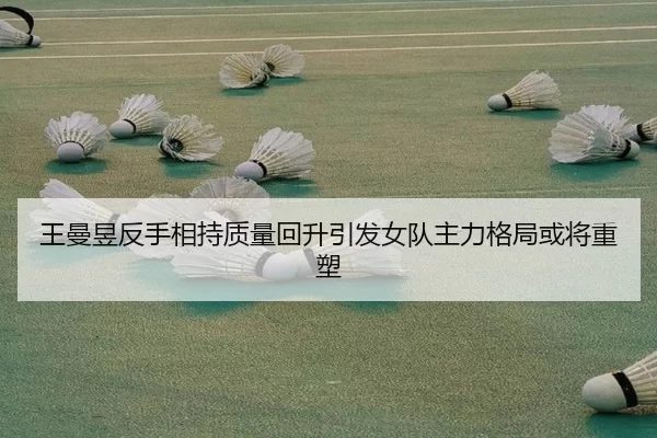 王曼昱反手相持质量回升引发女队主力格局或将重塑
