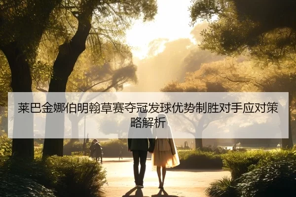 莱巴金娜伯明翰草赛夺冠发球优势制胜对手应对策略解析
